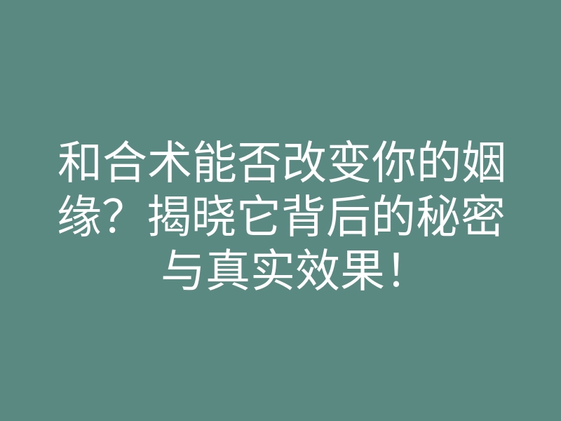 和合术能否改变你的姻缘？揭晓它背后的秘密与真实效果！