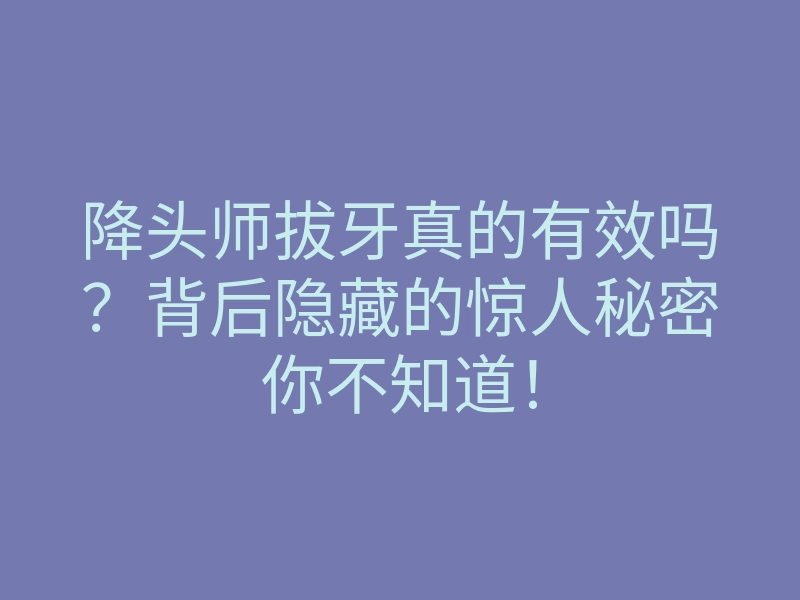 降头师拔牙真的有效吗?背后隐藏的惊人秘密你不知道!