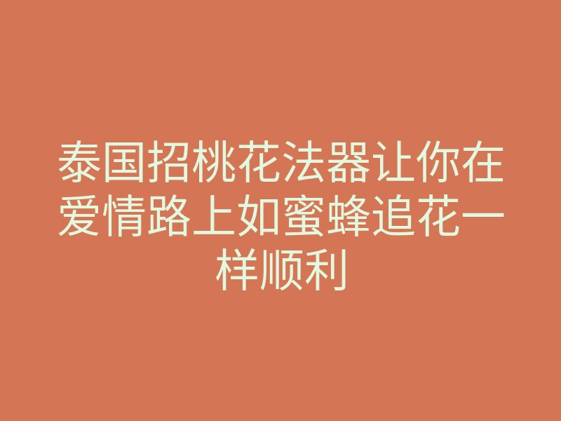 泰国招桃花法器让你在爱情路上如蜜蜂追花一样顺利