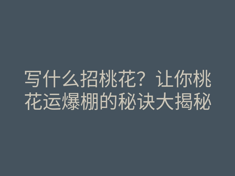 写什么招桃花?让你桃花运爆棚的秘诀大揭秘