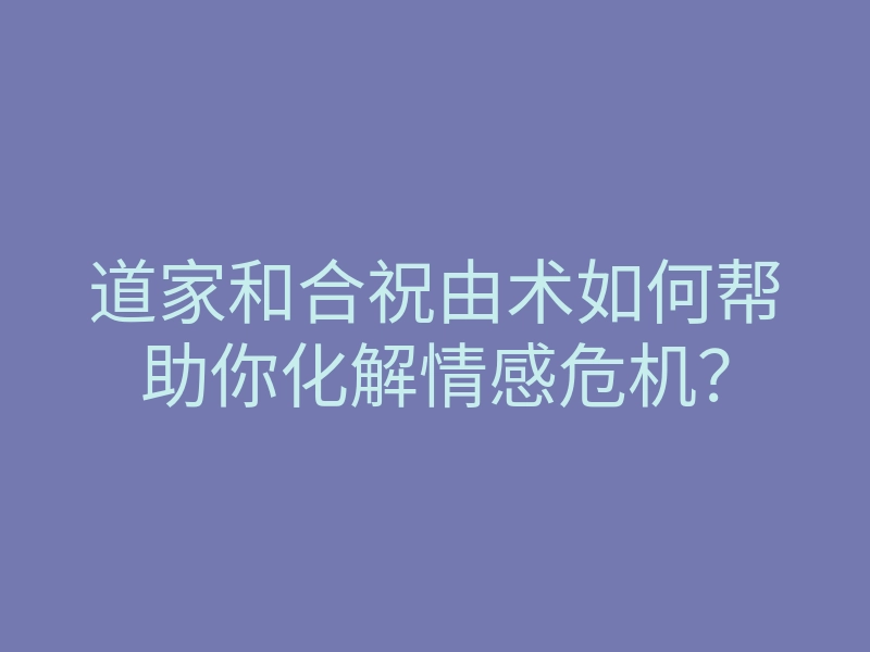 道家和合祝由术如何帮助你化解情感危机?