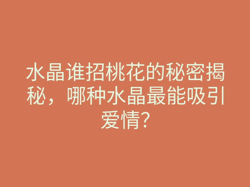 水晶谁招桃花的秘密揭秘,哪种水晶最能吸引爱情?
