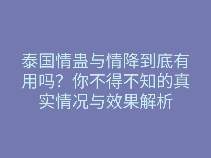 泰国情蛊与情降到底有用吗?你不得不知的真实情况与效果解析