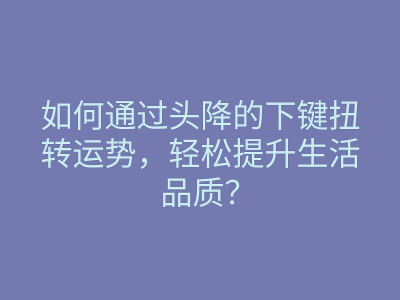 如何通过头降的下键扭转运势,轻松提升生活品质?