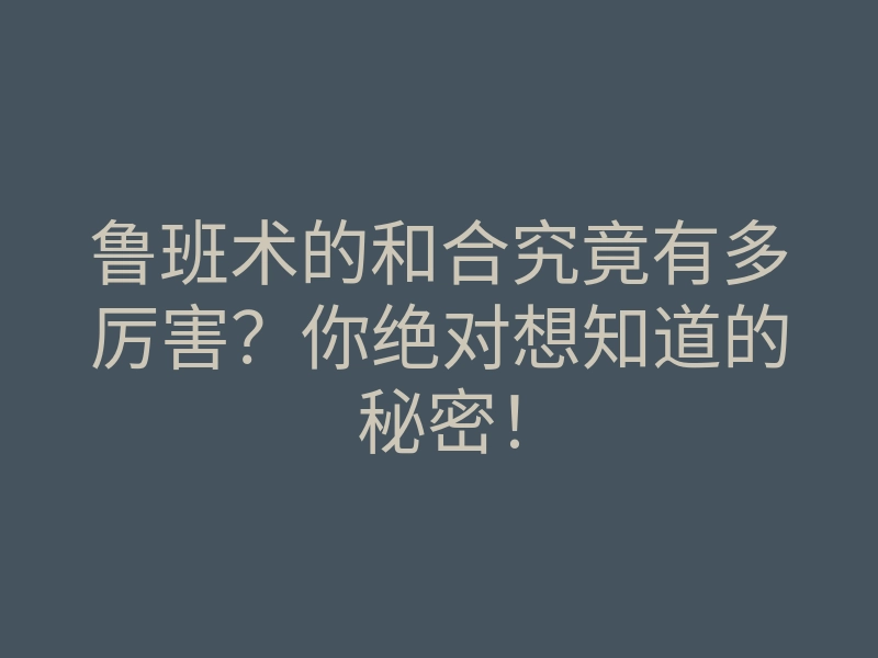 鲁班术的和合究竟有多厉害?你绝对想知道的秘密!