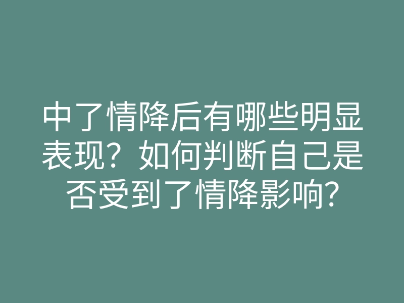 中了情降后有哪些明显表现？如何判断自己是否受到了情降影响？