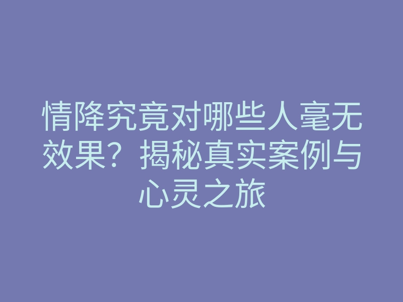 情降究竟对哪些人毫无效果?揭秘真实案例与心灵之旅