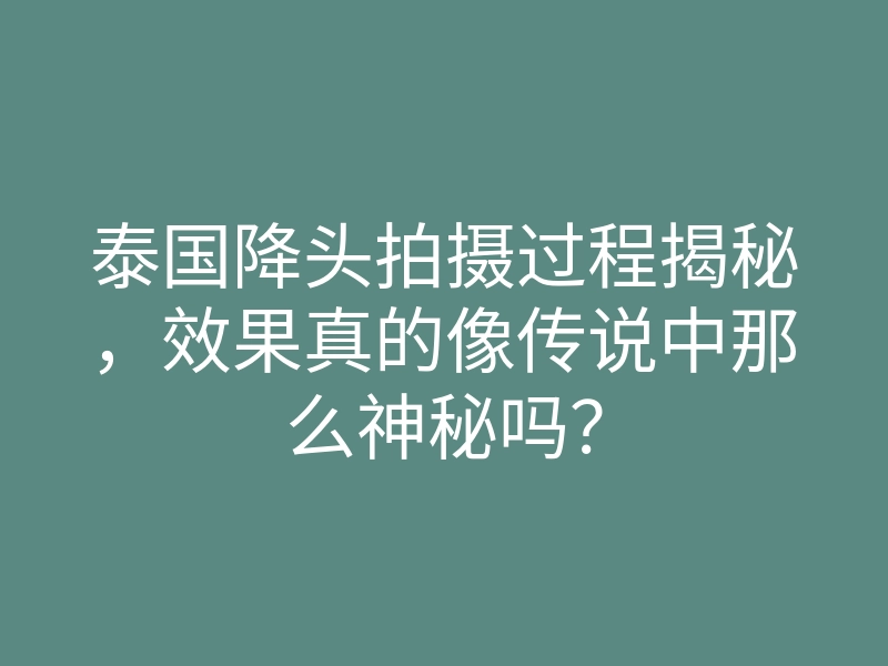 泰国降头拍摄过程揭秘,效果真的像传说中那么神秘吗?