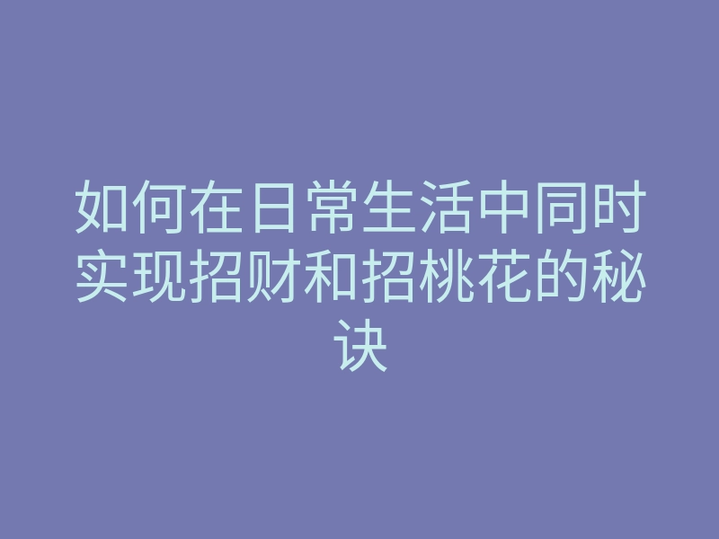 如何在日常生活中同时实现招财和招桃花的秘诀