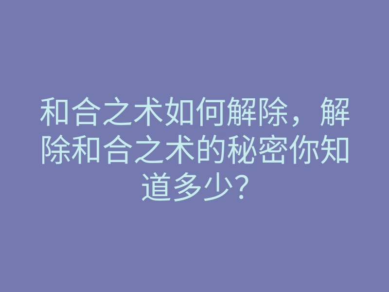 和合之术如何解除,解除和合之术的秘密你知道多少?