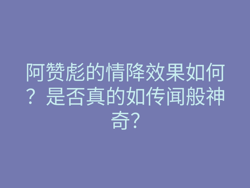 阿赞彪的情降效果如何?是否真的如传闻般神奇?