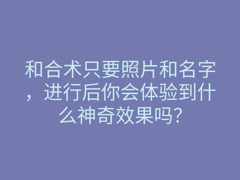 和合术只要照片和名字,进行后你会体验到什么神奇效果吗?