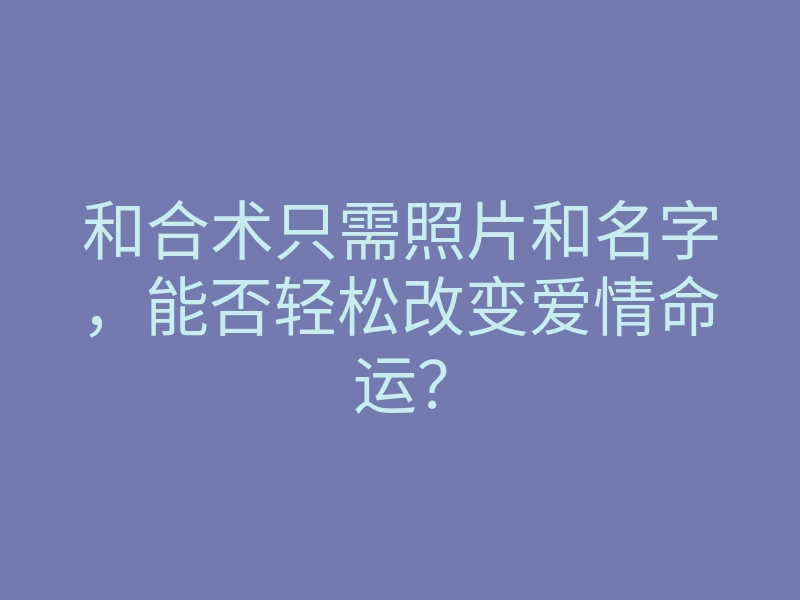 和合术只需照片和名字,能否轻松改变爱情命运?