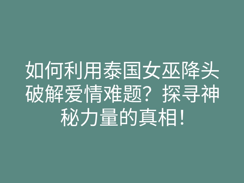如何利用泰国女巫降头破解爱情难题?探寻神秘力量的真相!