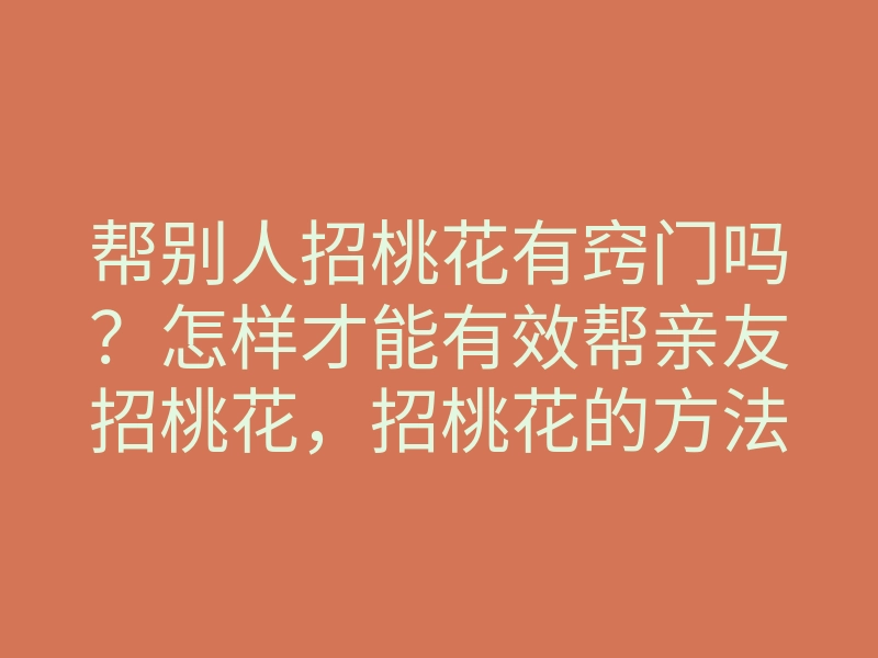 帮别人招桃花有窍门吗?怎样才能有效帮亲友招桃花,招桃花的方法解析