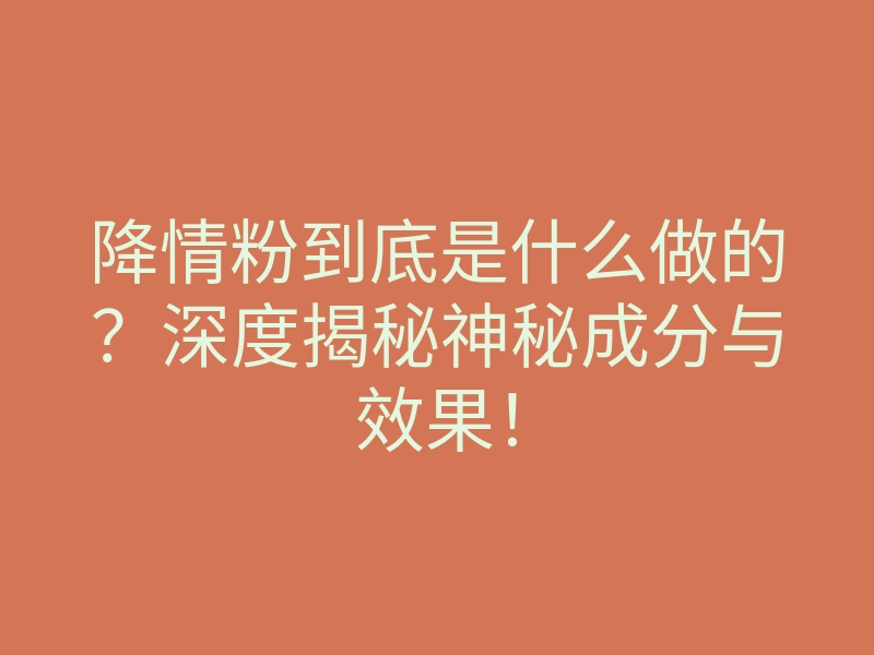 降情粉到底是什么做的?深度揭秘神秘成分与效果!