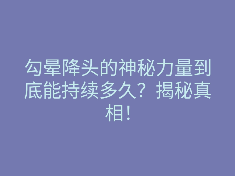勾晕降头的神秘力量到底能持续多久?揭秘真相!