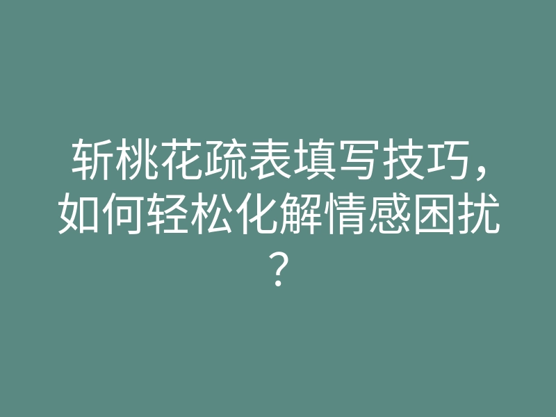 斩桃花疏表填写技巧,如何轻松化解情感困扰?