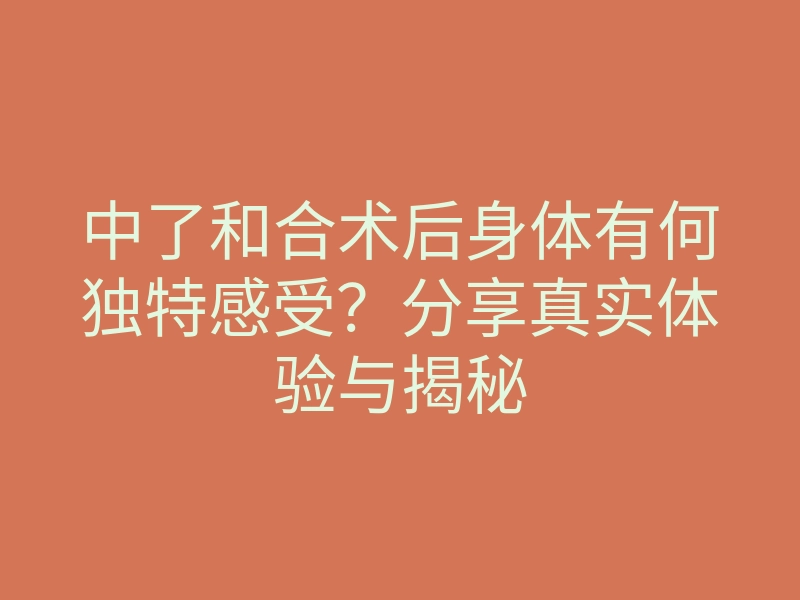 中了和合术后身体有何独特感受?分享真实体验与揭秘