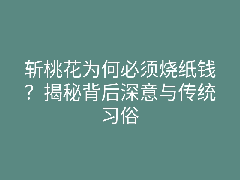 斩桃花为何必须烧纸钱?揭秘背后深意与传统习俗