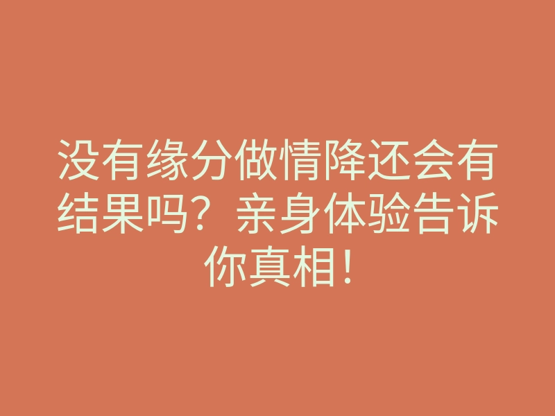 没有缘分做情降还会有结果吗？亲身体验告诉你真相！