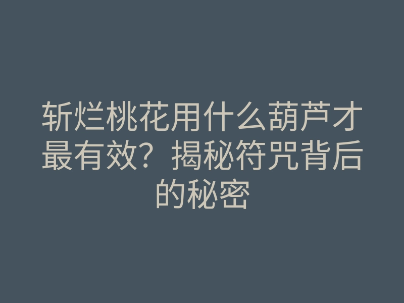 斩烂桃花用什么葫芦才最有效?揭秘符咒背后的秘密
