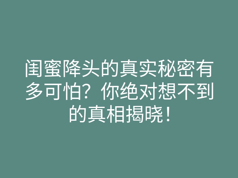 闺蜜降头的真实秘密有多可怕?你绝对想不到的真相揭晓!