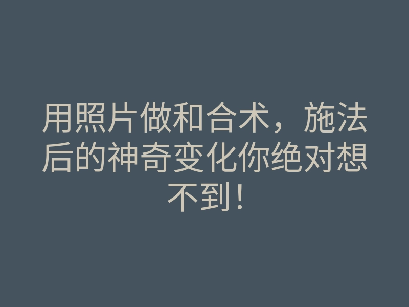 用照片做和合术,施法后的神奇变化你绝对想不到!