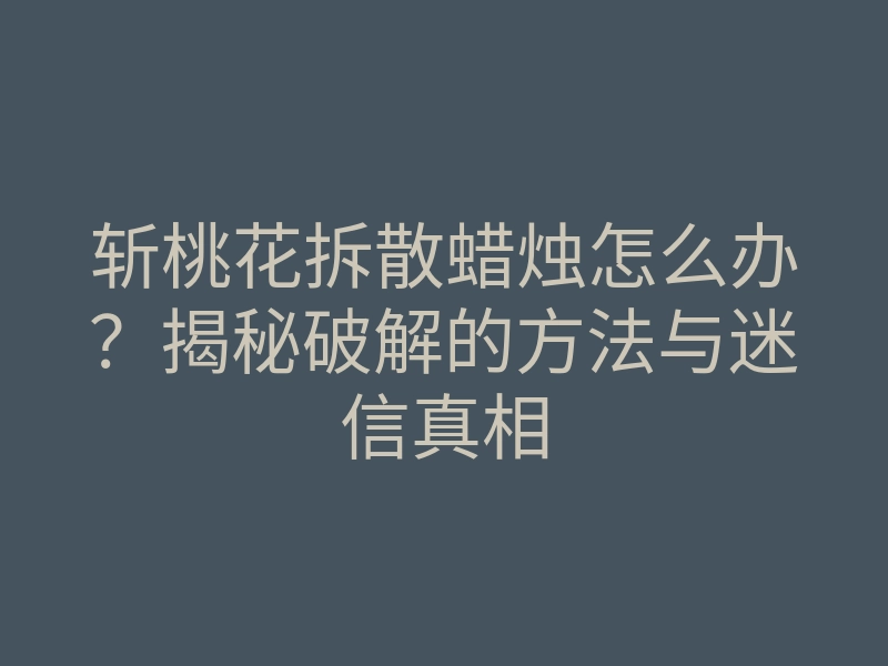 斩桃花拆散蜡烛怎么办?揭秘破解的方法与迷信真相
