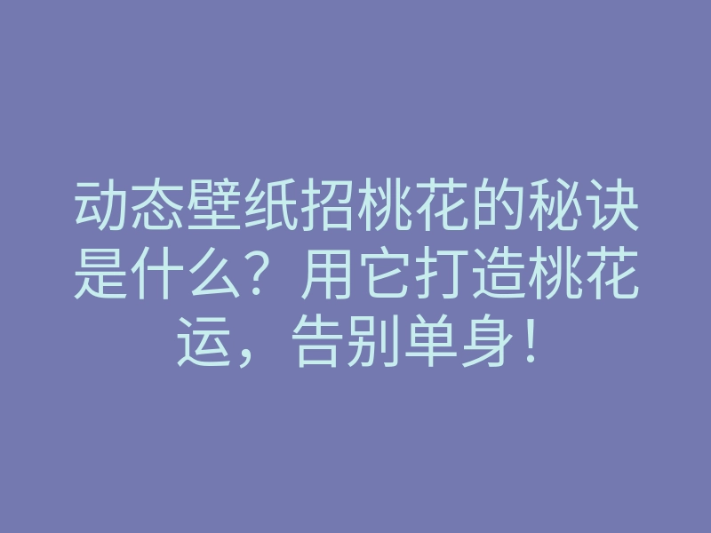 动态壁纸招桃花的秘诀是什么？用它打造桃花运，告别单身！