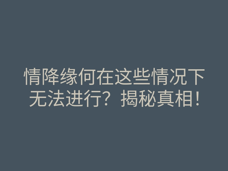 情降缘何在这些情况下无法进行?揭秘真相!