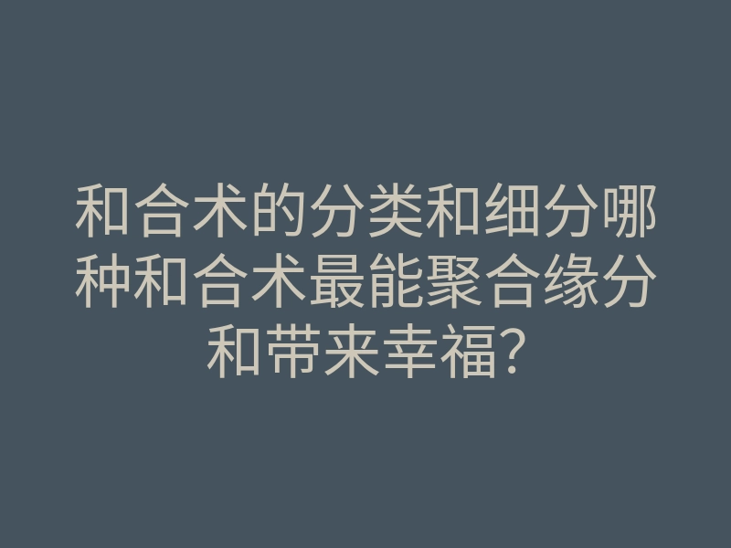 和合术的分类和细分哪种和合术最能聚合缘分和带来幸福?