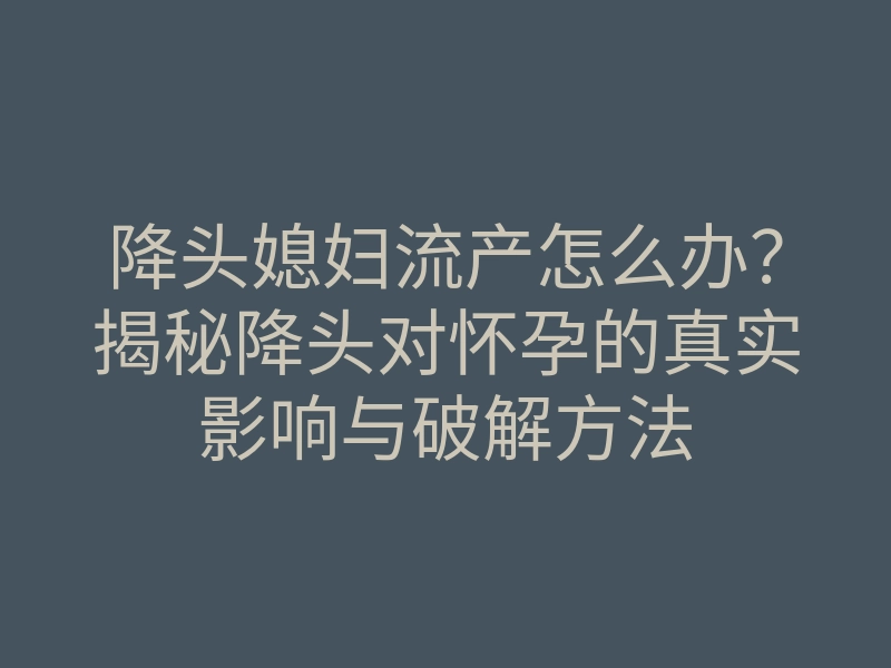 降头媳妇流产怎么办?揭秘降头对怀孕的真实影响与破解方法