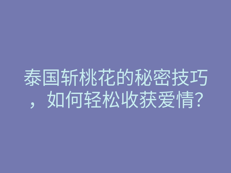 泰国斩桃花的秘密技巧,如何轻松收获爱情?