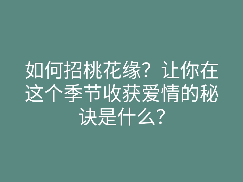 如何招桃花缘?让你在这个季节收获爱情的秘诀是什么?