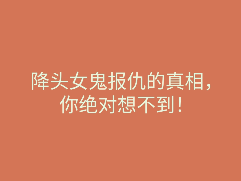 降头女鬼报仇的真相,你绝对想不到!