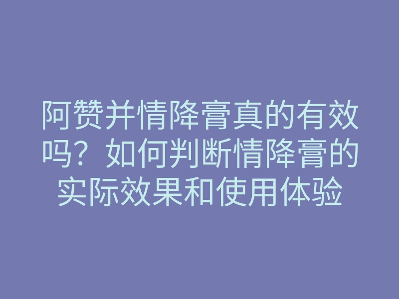 阿赞并情降膏真的有效吗?如何判断情降膏的实际效果和使用体验