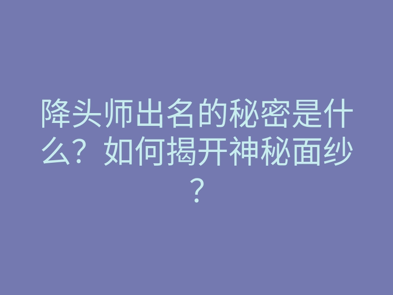 降头师出名的秘密是什么？如何揭开神秘面纱？