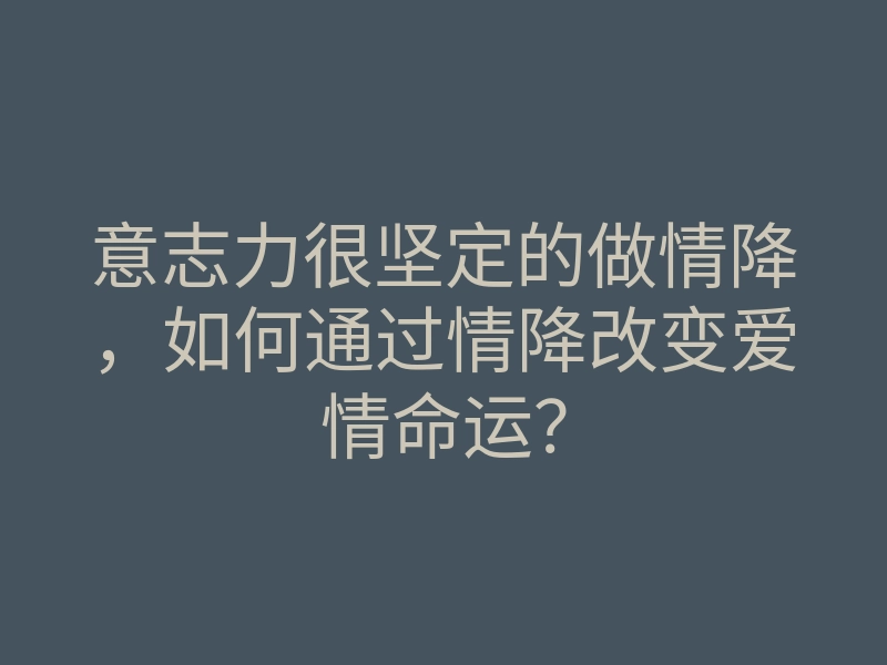 意志力很坚定的做情降,如何通过情降改变爱情命运?