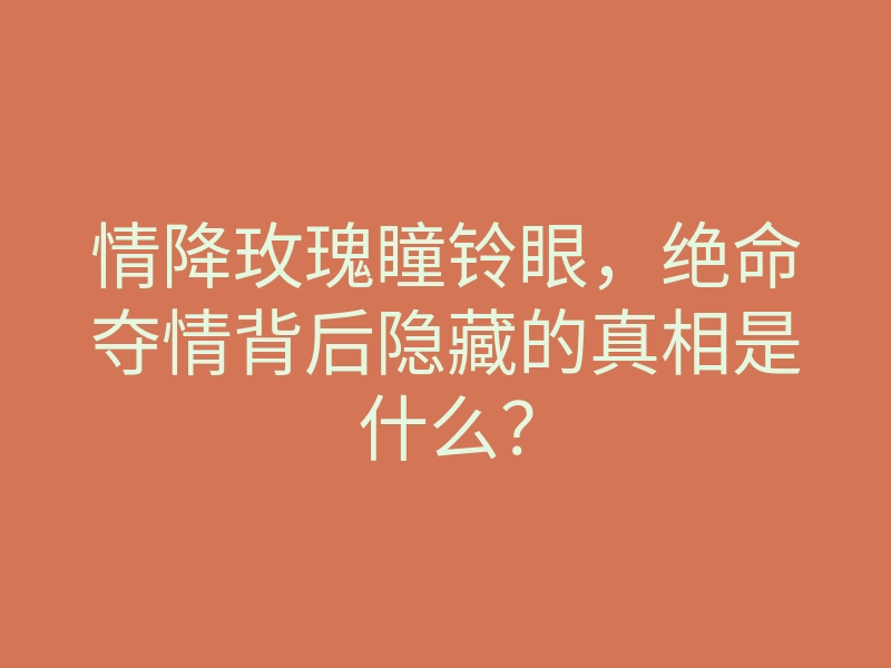 情降玫瑰瞳铃眼，绝命夺情背后隐藏的真相是什么？