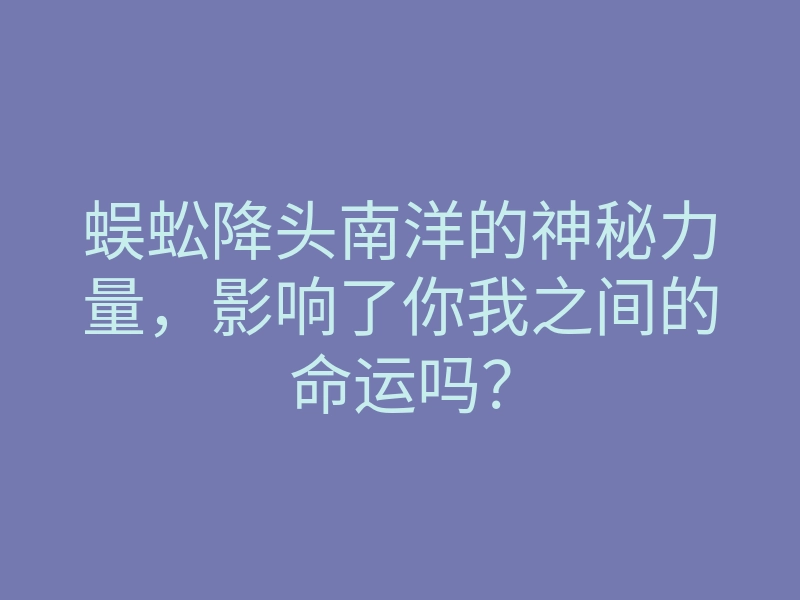 蜈蚣降头南洋的神秘力量,影响了你我之间的命运吗?