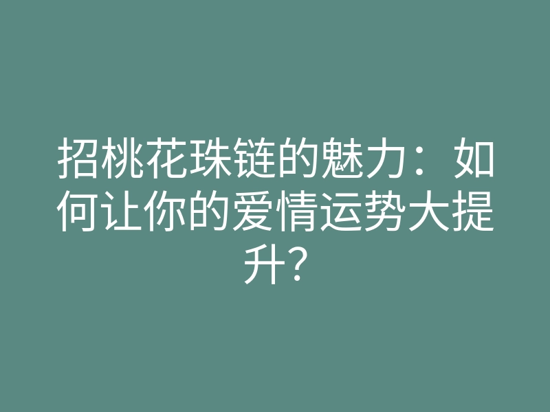 招桃花珠链的魅力:如何让你的爱情运势大提升?
