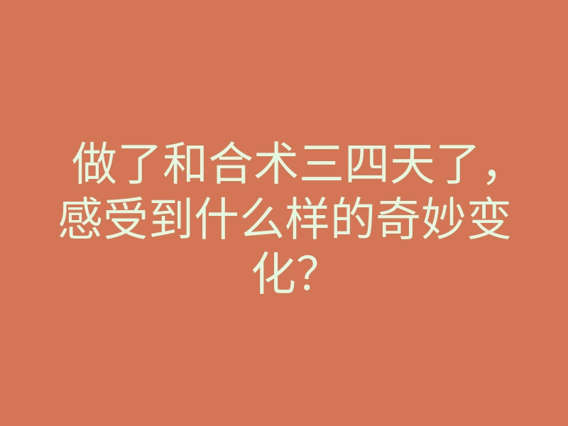 做了和合术三四天了,感受到什么样的奇妙变化?