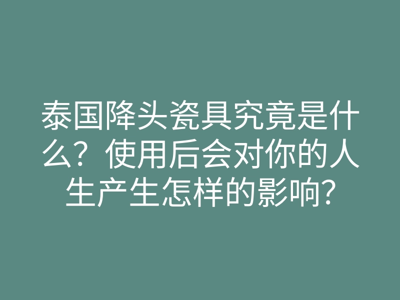 泰国降头瓷具究竟是什么?使用后会对你的人生产生怎样的影响?