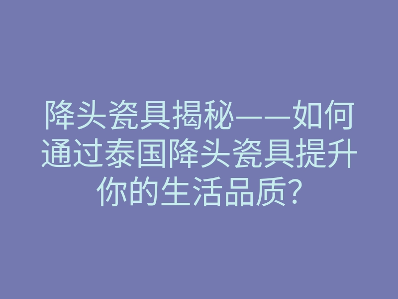 降头瓷具揭秘——如何通过泰国降头瓷具提升你的生活品质?