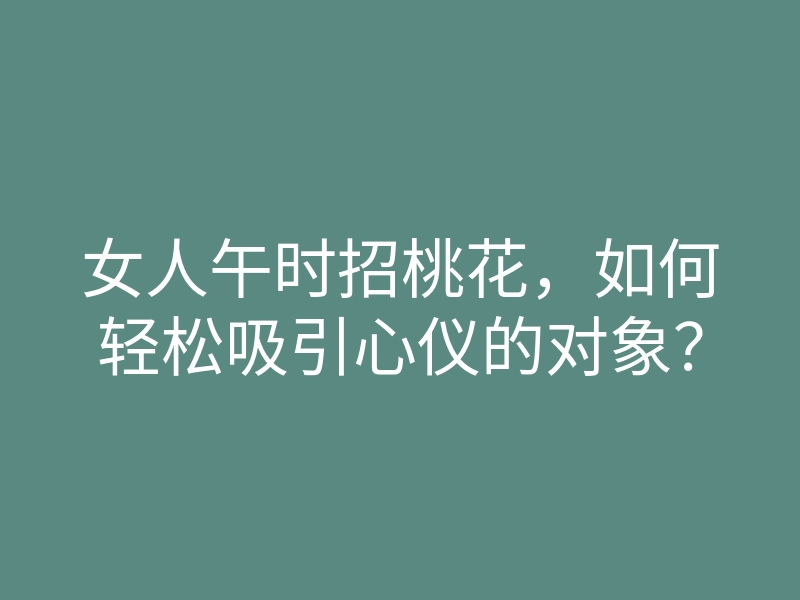 女人午时招桃花,如何轻松吸引心仪的对象?