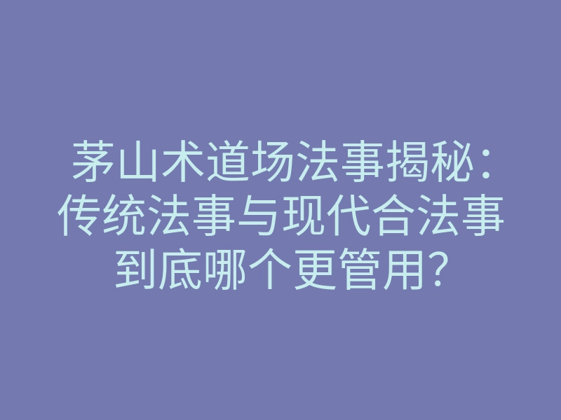 茅山术道场法事揭秘:传统法事与现代合法事到底哪个更管用?