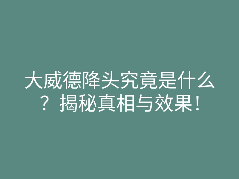 大威德降头究竟是什么?揭秘真相与效果!