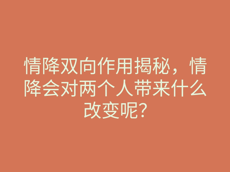 情降双向作用揭秘,情降会对两个人带来什么改变呢?