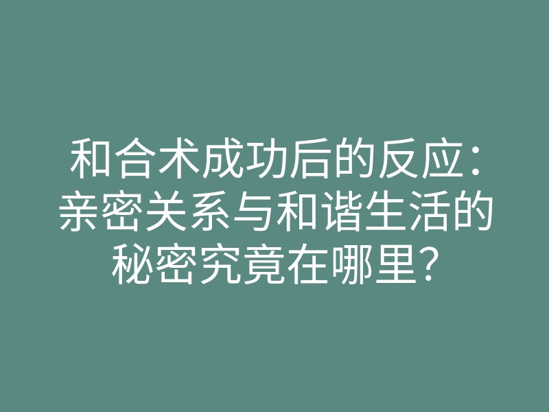 和合术成功后的反应:亲密关系与和谐生活的秘密究竟在哪里?